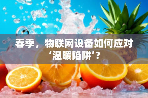 春季，物联网设备如何应对‘温暖陷阱’？