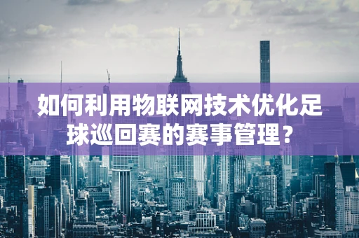如何利用物联网技术优化足球巡回赛的赛事管理？