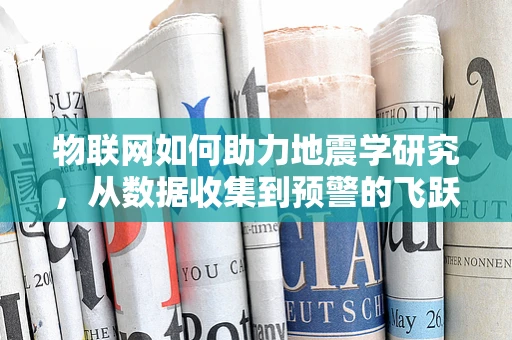 物联网如何助力地震学研究，从数据收集到预警的飞跃？
