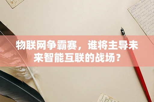 物联网争霸赛，谁将主导未来智能互联的战场？
