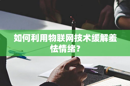 如何利用物联网技术缓解羞怯情绪？