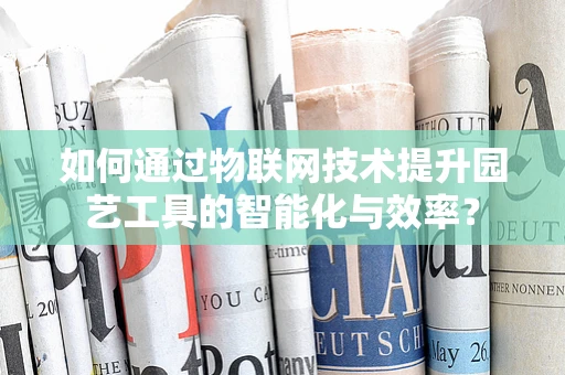 如何通过物联网技术提升园艺工具的智能化与效率？