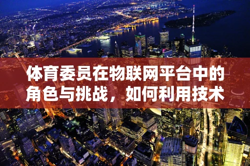 体育委员在物联网平台中的角色与挑战，如何利用技术提升校园体育活动的参与度？