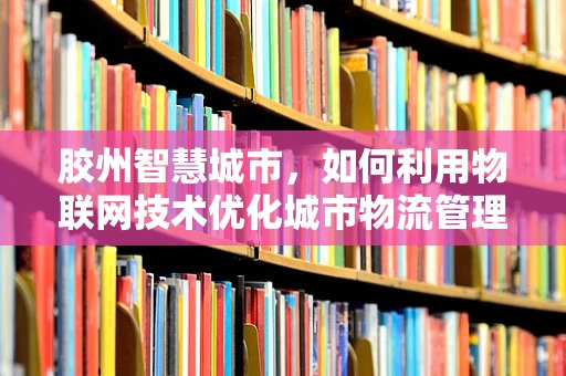 胶州智慧城市，如何利用物联网技术优化城市物流管理？