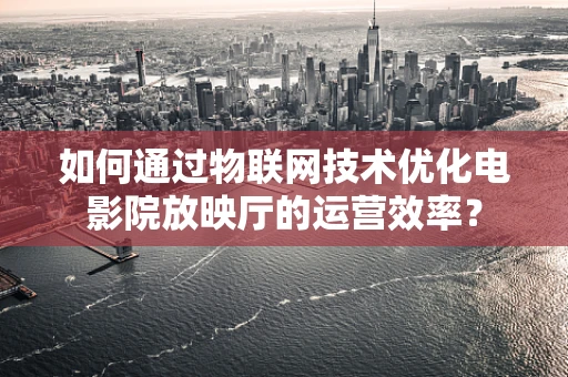 如何通过物联网技术优化电影院放映厅的运营效率？