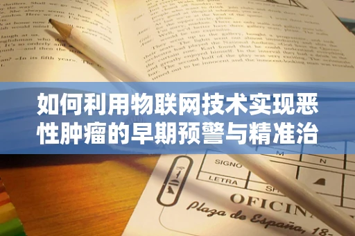 如何利用物联网技术实现恶性肿瘤的早期预警与精准治疗？