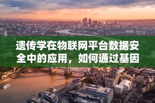 遗传学在物联网平台数据安全中的应用，如何通过基因编码保障数据安全？