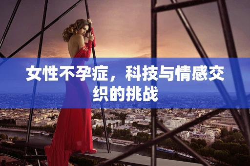 女性不孕症，科技与情感交织的挑战