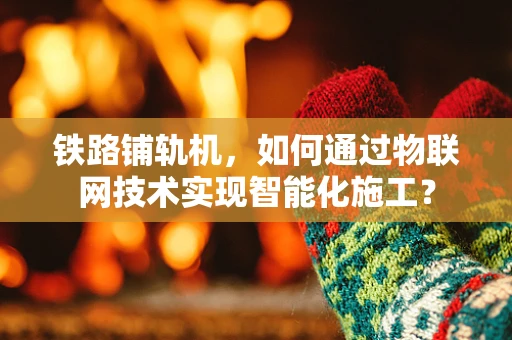 铁路铺轨机，如何通过物联网技术实现智能化施工？