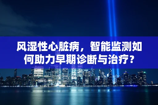 风湿性心脏病，智能监测如何助力早期诊断与治疗？