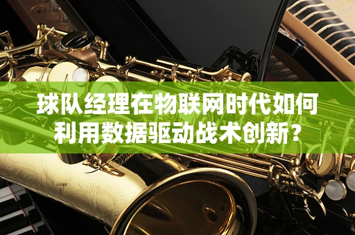 球队经理在物联网时代如何利用数据驱动战术创新？