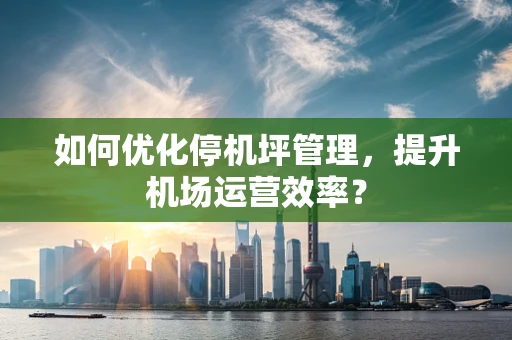 如何优化停机坪管理，提升机场运营效率？