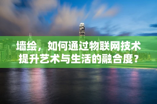 墙绘，如何通过物联网技术提升艺术与生活的融合度？