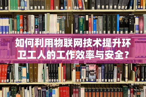 如何利用物联网技术提升环卫工人的工作效率与安全？