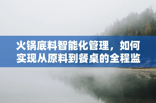 火锅底料智能化管理，如何实现从原料到餐桌的全程监控？