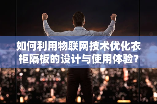 如何利用物联网技术优化衣柜隔板的设计与使用体验？
