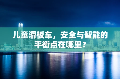 儿童滑板车，安全与智能的平衡点在哪里？