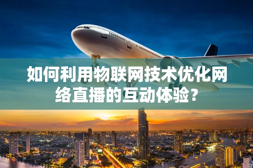 如何利用物联网技术优化网络直播的互动体验？