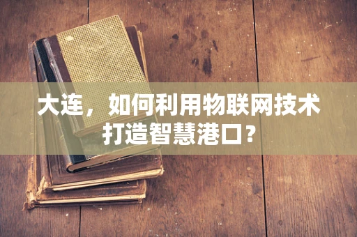 大连，如何利用物联网技术打造智慧港口？