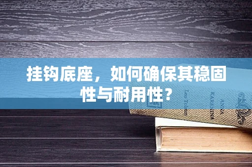 挂钩底座，如何确保其稳固性与耐用性？