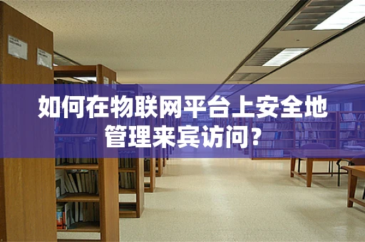 如何在物联网平台上安全地管理来宾访问？