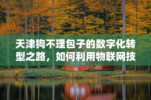 天津狗不理包子的数字化转型之路，如何利用物联网技术提升传统美食的体验与效率？