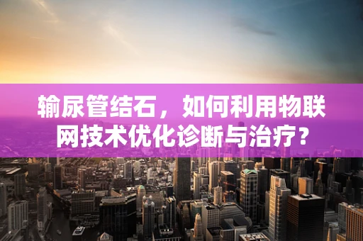 输尿管结石，如何利用物联网技术优化诊断与治疗？