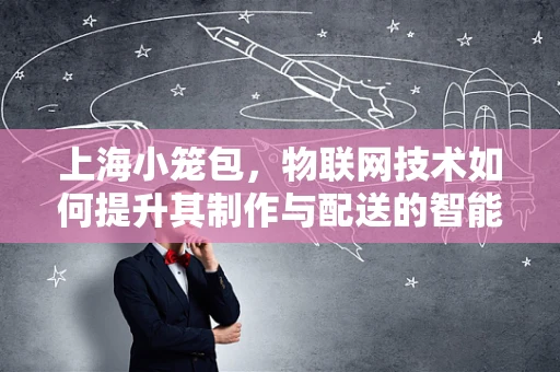 上海小笼包，物联网技术如何提升其制作与配送的智能化？