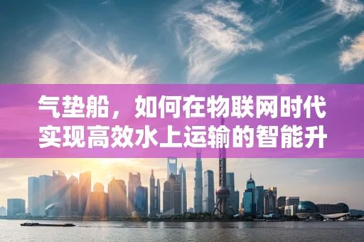 气垫船，如何在物联网时代实现高效水上运输的智能升级？