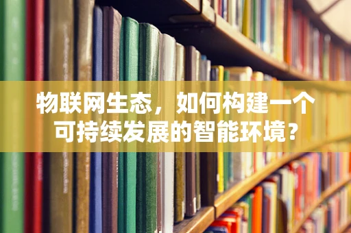 物联网生态，如何构建一个可持续发展的智能环境？