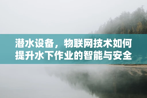 潜水设备，物联网技术如何提升水下作业的智能与安全？