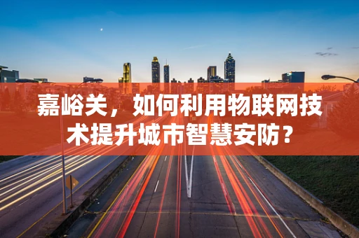 嘉峪关，如何利用物联网技术提升城市智慧安防？
