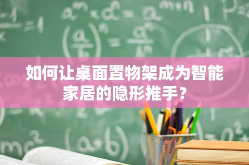 如何让桌面置物架成为智能家居的隐形推手？
