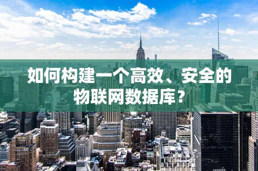 如何构建一个高效、安全的物联网数据库？