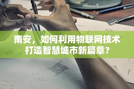 南安，如何利用物联网技术打造智慧城市新篇章？