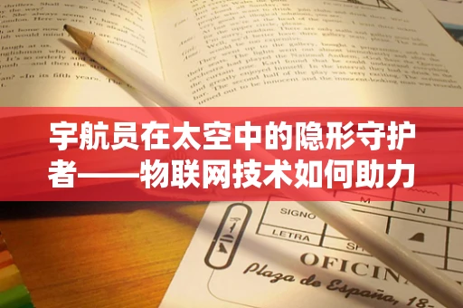 宇航员在太空中的隐形守护者——物联网技术如何助力安全保障？