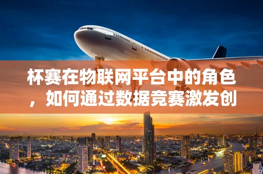 杯赛在物联网平台中的角色，如何通过数据竞赛激发创新与优化？