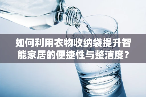 如何利用衣物收纳袋提升智能家居的便捷性与整洁度？