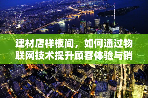 建材店样板间，如何通过物联网技术提升顾客体验与销售转化？