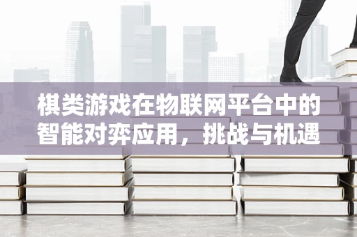 棋类游戏在物联网平台中的智能对弈应用，挑战与机遇？