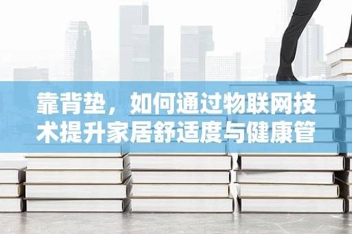 靠背垫，如何通过物联网技术提升家居舒适度与健康管理？