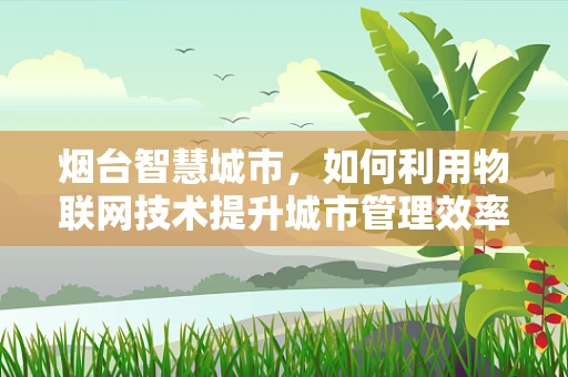 烟台智慧城市，如何利用物联网技术提升城市管理效率？