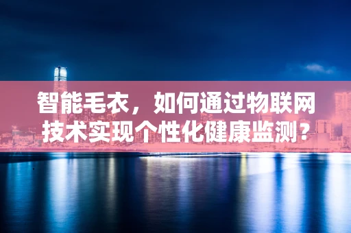 智能毛衣，如何通过物联网技术实现个性化健康监测？