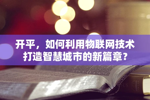 开平，如何利用物联网技术打造智慧城市的新篇章？