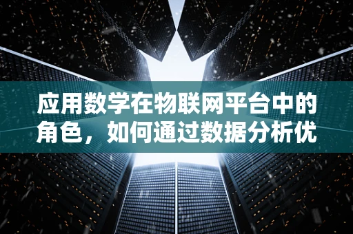 应用数学在物联网平台中的角色，如何通过数据分析优化设备性能？