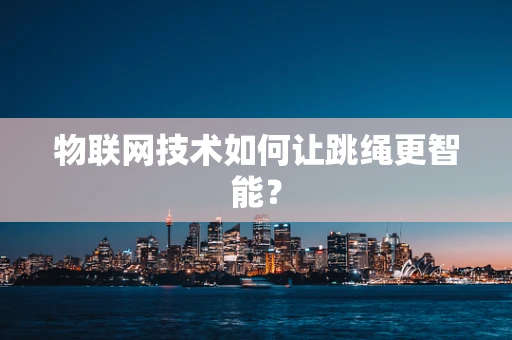物联网技术如何让跳绳更智能？