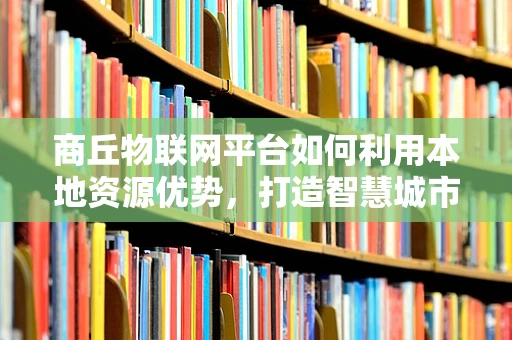 商丘物联网平台如何利用本地资源优势，打造智慧城市新生态？