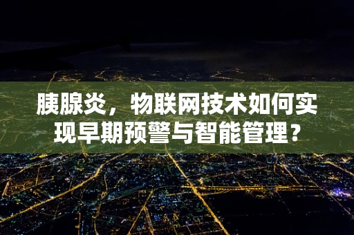 胰腺炎，物联网技术如何实现早期预警与智能管理？