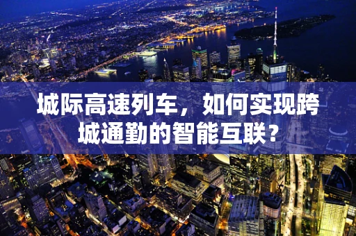 城际高速列车，如何实现跨城通勤的智能互联？