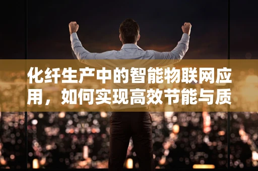 化纤生产中的智能物联网应用，如何实现高效节能与质量监控？